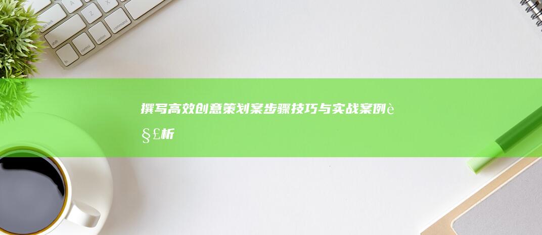 撰写高效创意策划案：步骤、技巧与实战案例解析