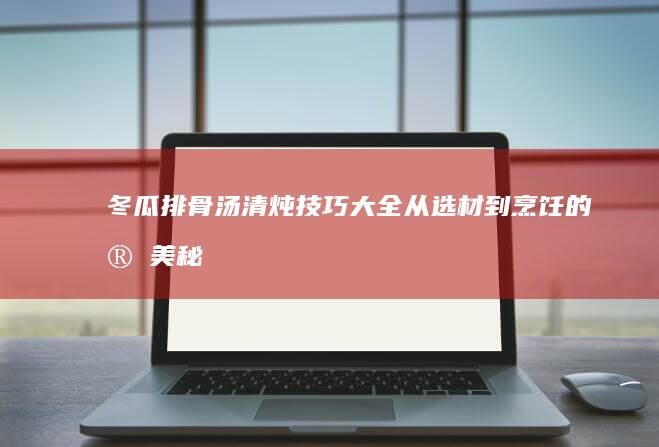 冬瓜排骨汤清炖技巧大全：从选材到烹饪的完美秘籍